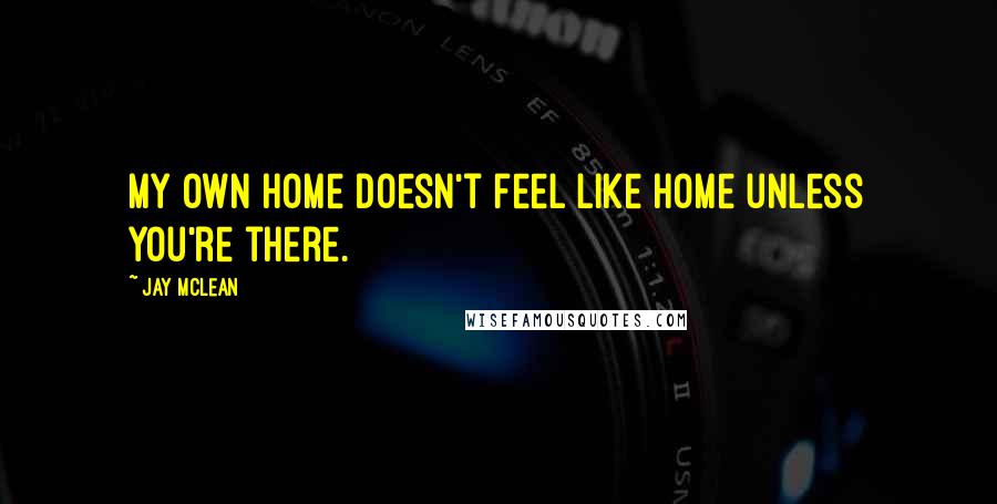 Jay McLean Quotes: My own home doesn't feel like home unless you're there.