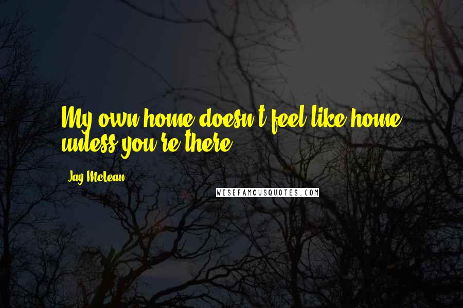 Jay McLean Quotes: My own home doesn't feel like home unless you're there.