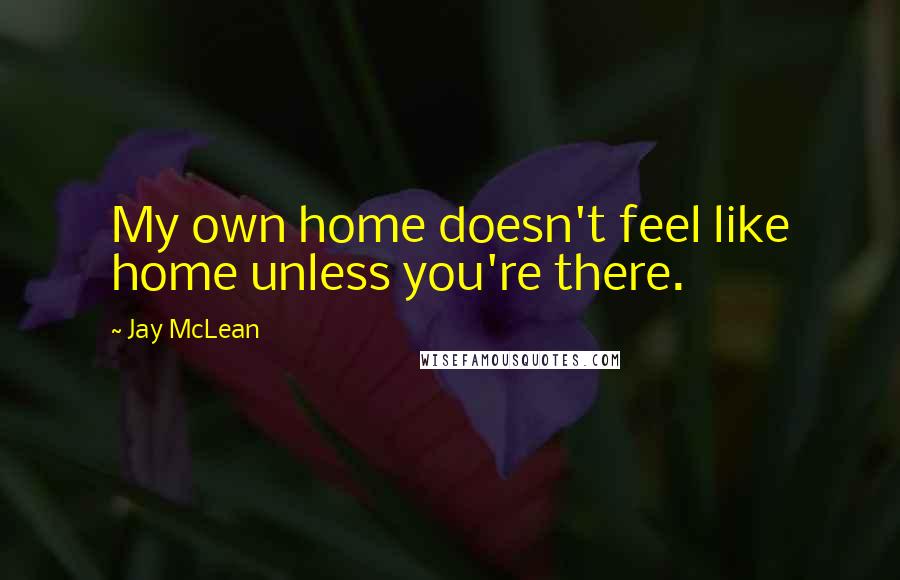 Jay McLean Quotes: My own home doesn't feel like home unless you're there.