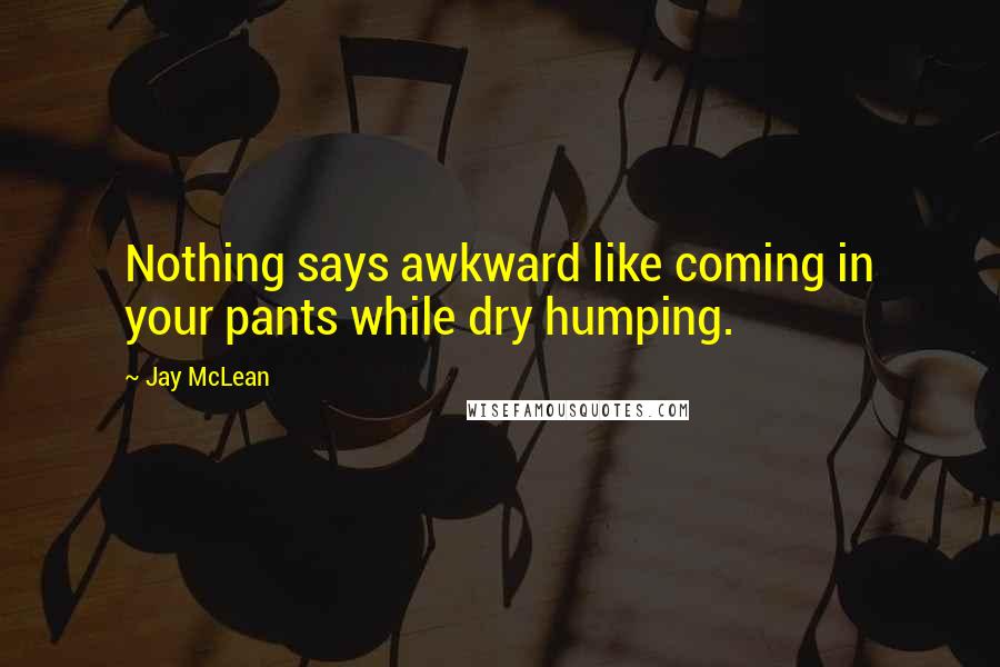 Jay McLean Quotes: Nothing says awkward like coming in your pants while dry humping.