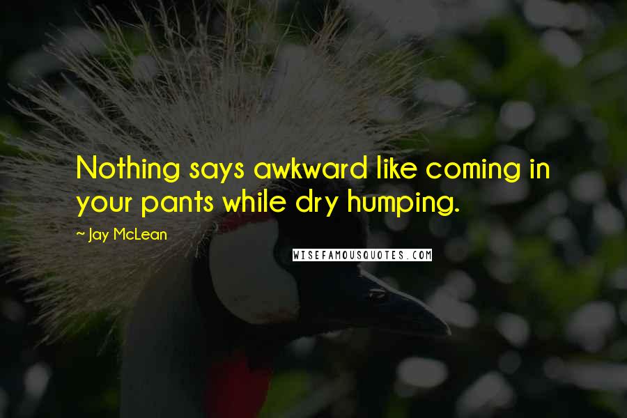 Jay McLean Quotes: Nothing says awkward like coming in your pants while dry humping.