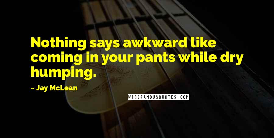 Jay McLean Quotes: Nothing says awkward like coming in your pants while dry humping.
