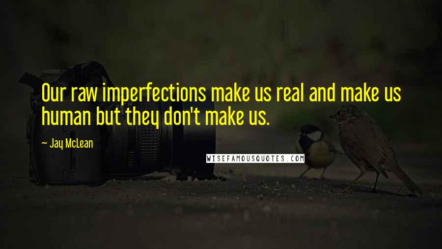 Jay McLean Quotes: Our raw imperfections make us real and make us human but they don't make us.