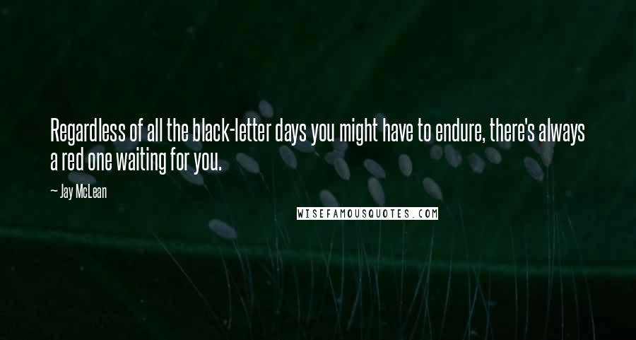 Jay McLean Quotes: Regardless of all the black-letter days you might have to endure, there's always a red one waiting for you.