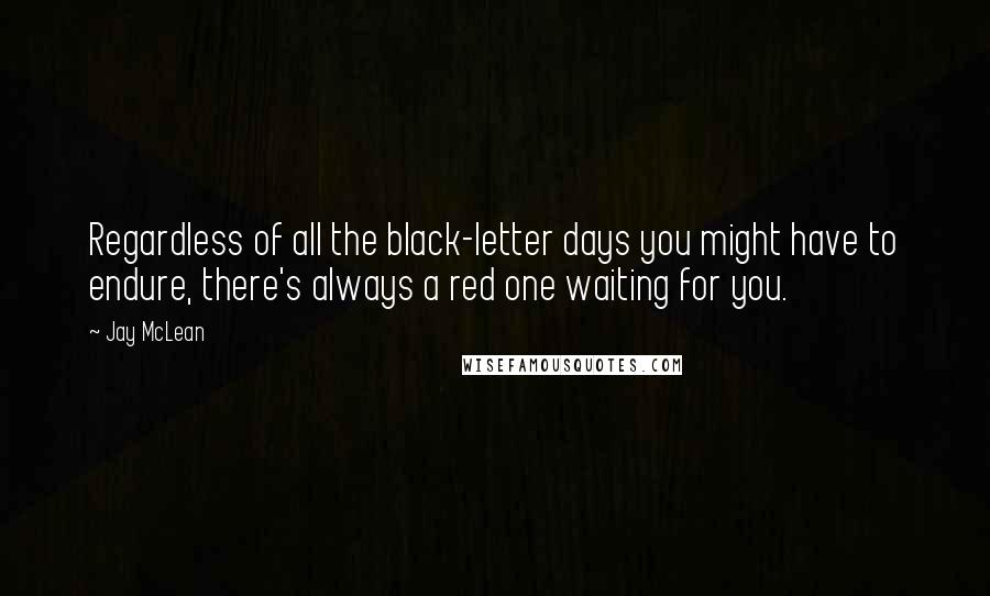 Jay McLean Quotes: Regardless of all the black-letter days you might have to endure, there's always a red one waiting for you.