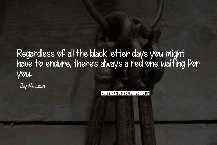 Jay McLean Quotes: Regardless of all the black-letter days you might have to endure, there's always a red one waiting for you.