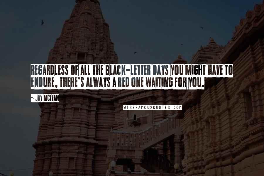 Jay McLean Quotes: Regardless of all the black-letter days you might have to endure, there's always a red one waiting for you.