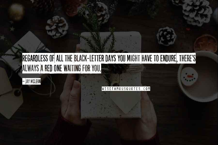 Jay McLean Quotes: Regardless of all the black-letter days you might have to endure, there's always a red one waiting for you.