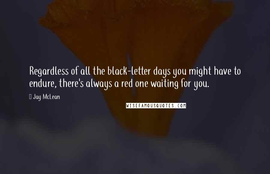 Jay McLean Quotes: Regardless of all the black-letter days you might have to endure, there's always a red one waiting for you.