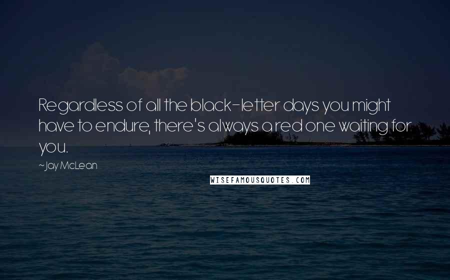 Jay McLean Quotes: Regardless of all the black-letter days you might have to endure, there's always a red one waiting for you.