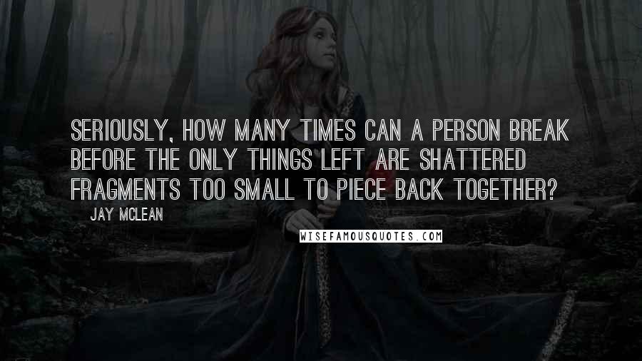 Jay McLean Quotes: Seriously, how many times can a person break before the only things left are shattered fragments too small to piece back together?