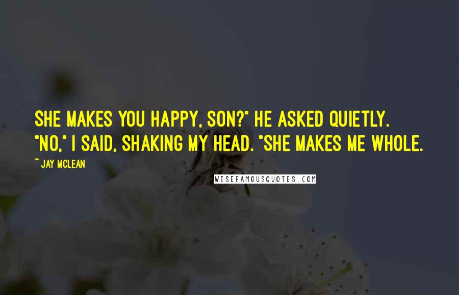 Jay McLean Quotes: She makes you happy, son?" he asked quietly. "No," I said, shaking my head. "She makes me whole.
