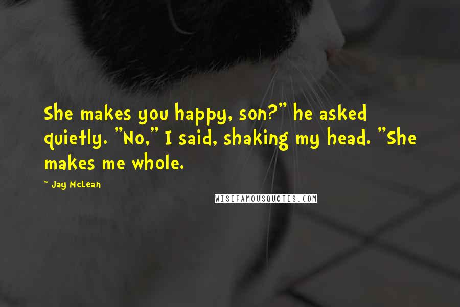Jay McLean Quotes: She makes you happy, son?" he asked quietly. "No," I said, shaking my head. "She makes me whole.