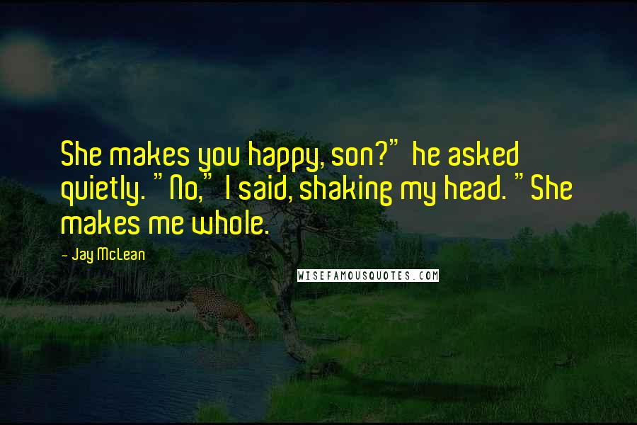 Jay McLean Quotes: She makes you happy, son?" he asked quietly. "No," I said, shaking my head. "She makes me whole.