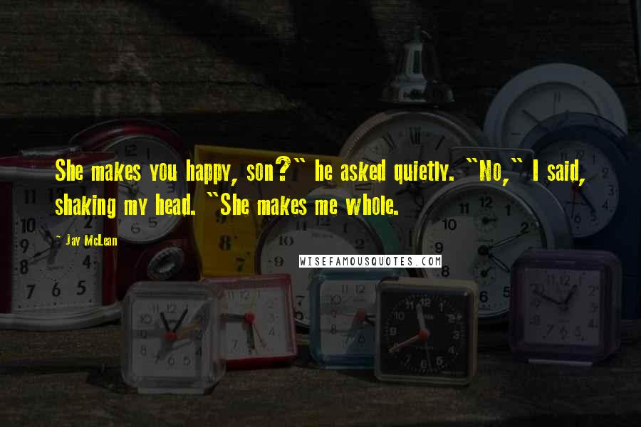 Jay McLean Quotes: She makes you happy, son?" he asked quietly. "No," I said, shaking my head. "She makes me whole.