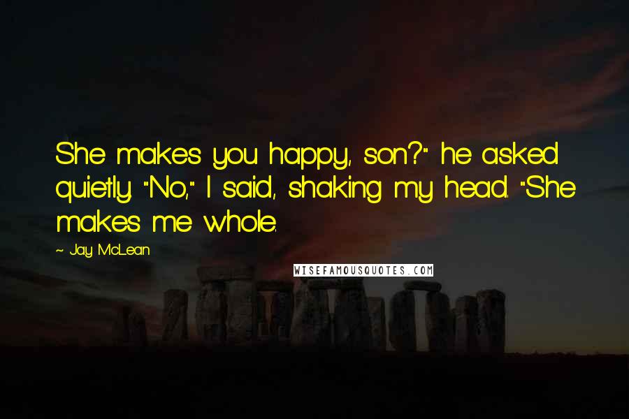 Jay McLean Quotes: She makes you happy, son?" he asked quietly. "No," I said, shaking my head. "She makes me whole.