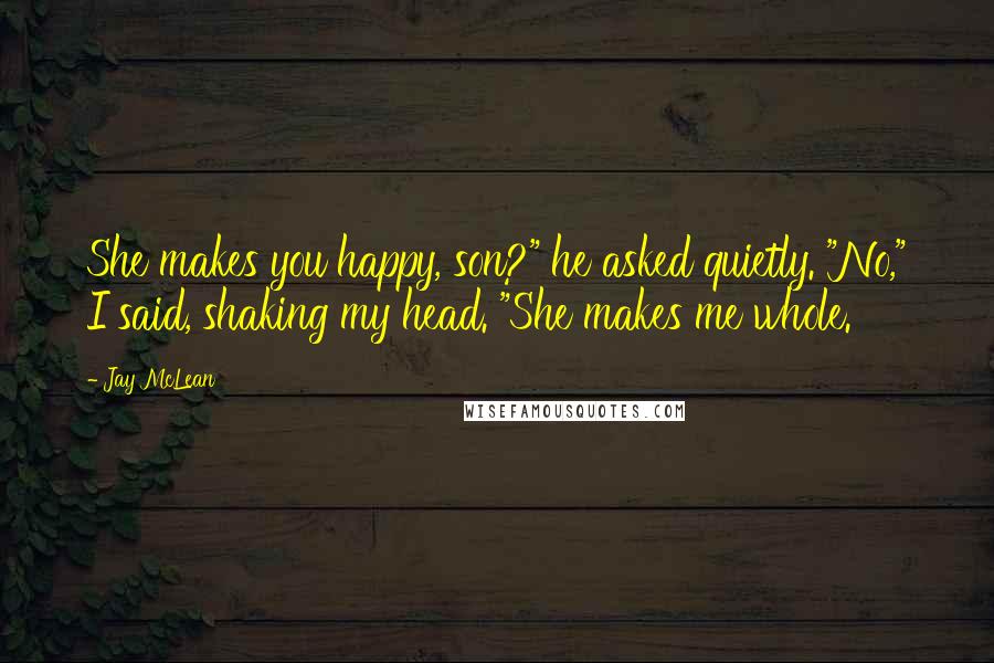 Jay McLean Quotes: She makes you happy, son?" he asked quietly. "No," I said, shaking my head. "She makes me whole.