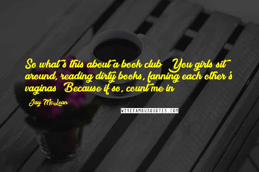 Jay McLean Quotes: So what's this about a book club? You girls sit around, reading dirty books, fanning each other's vaginas? Because if so, count me in!