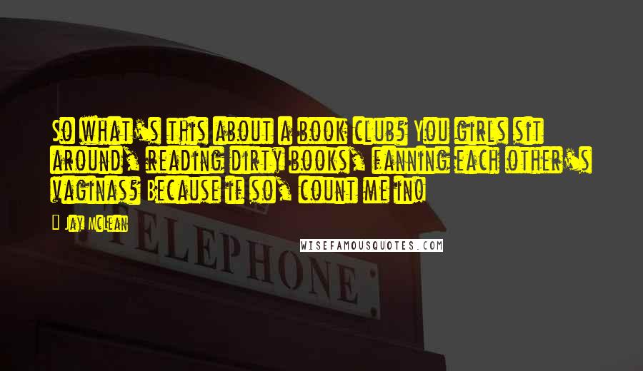 Jay McLean Quotes: So what's this about a book club? You girls sit around, reading dirty books, fanning each other's vaginas? Because if so, count me in!