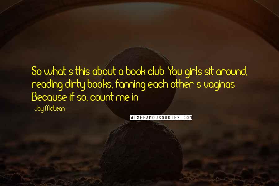Jay McLean Quotes: So what's this about a book club? You girls sit around, reading dirty books, fanning each other's vaginas? Because if so, count me in!
