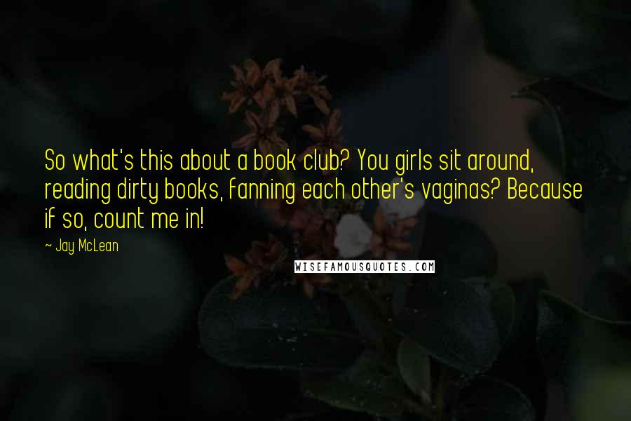 Jay McLean Quotes: So what's this about a book club? You girls sit around, reading dirty books, fanning each other's vaginas? Because if so, count me in!