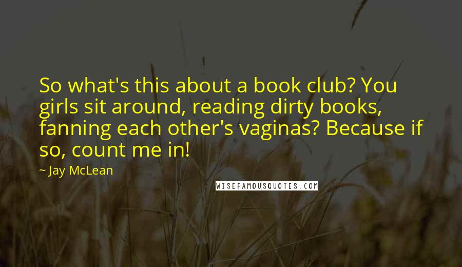 Jay McLean Quotes: So what's this about a book club? You girls sit around, reading dirty books, fanning each other's vaginas? Because if so, count me in!