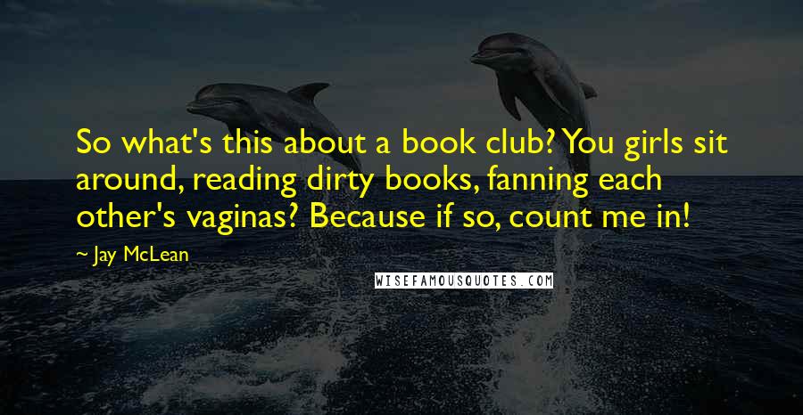 Jay McLean Quotes: So what's this about a book club? You girls sit around, reading dirty books, fanning each other's vaginas? Because if so, count me in!