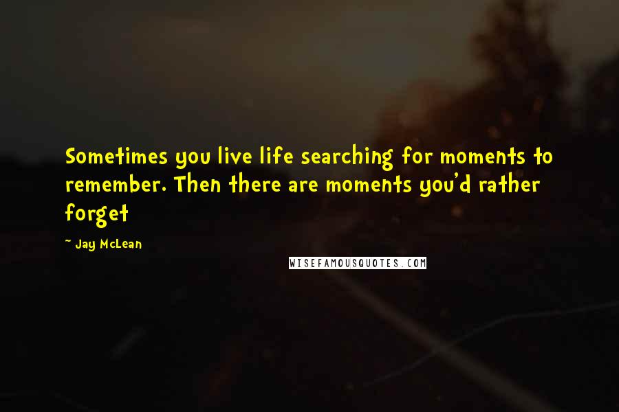 Jay McLean Quotes: Sometimes you live life searching for moments to remember. Then there are moments you'd rather forget
