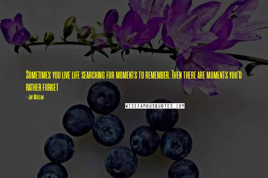 Jay McLean Quotes: Sometimes you live life searching for moments to remember. Then there are moments you'd rather forget