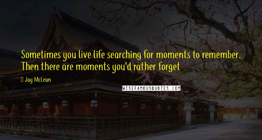 Jay McLean Quotes: Sometimes you live life searching for moments to remember. Then there are moments you'd rather forget