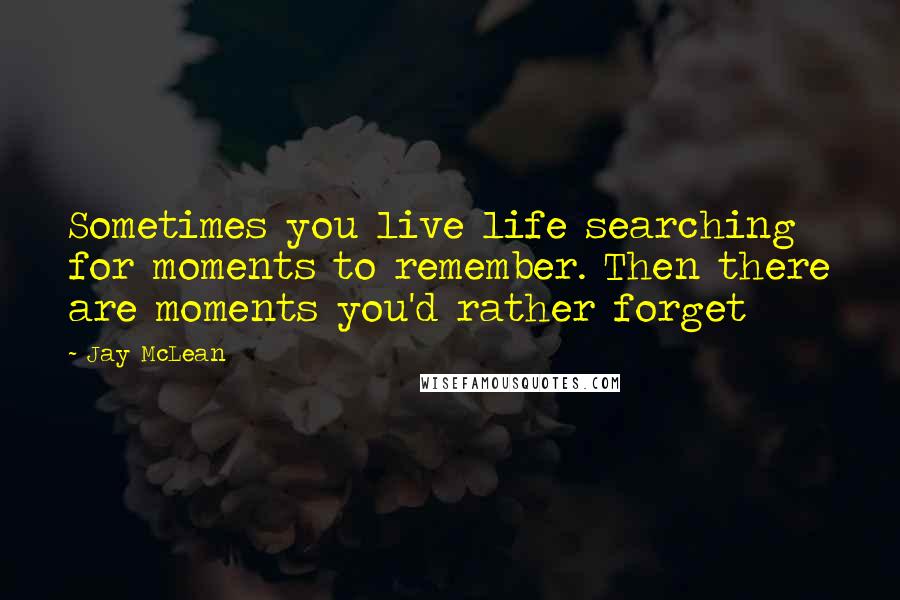 Jay McLean Quotes: Sometimes you live life searching for moments to remember. Then there are moments you'd rather forget