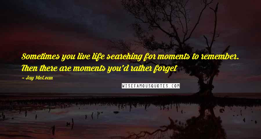 Jay McLean Quotes: Sometimes you live life searching for moments to remember. Then there are moments you'd rather forget