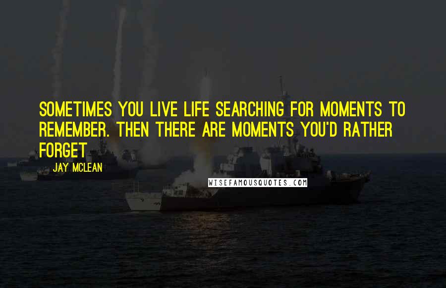 Jay McLean Quotes: Sometimes you live life searching for moments to remember. Then there are moments you'd rather forget