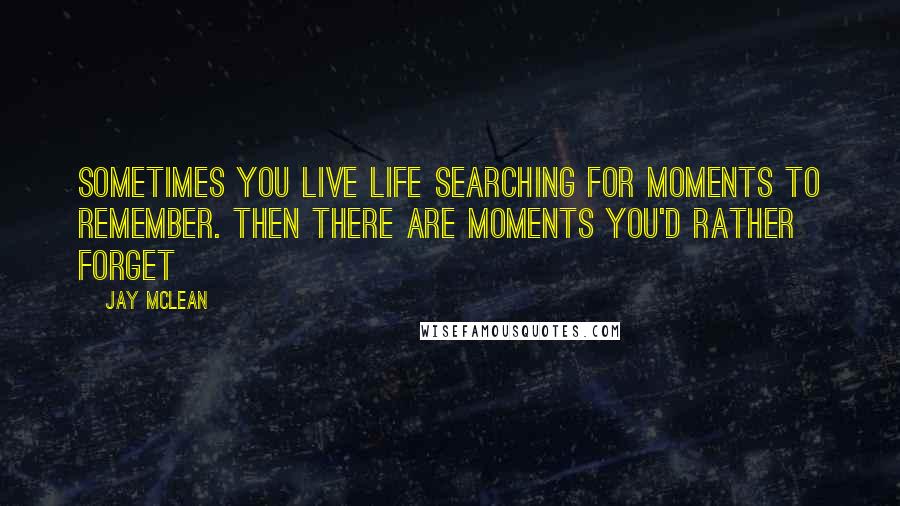 Jay McLean Quotes: Sometimes you live life searching for moments to remember. Then there are moments you'd rather forget
