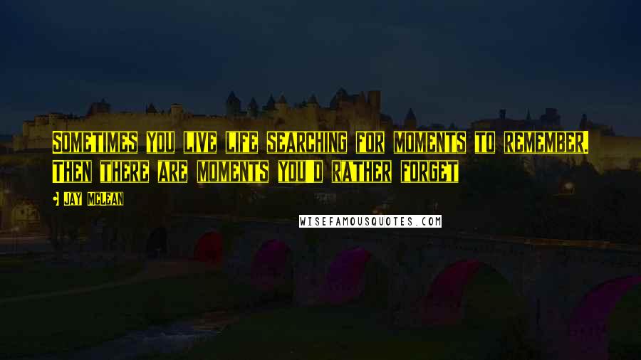 Jay McLean Quotes: Sometimes you live life searching for moments to remember. Then there are moments you'd rather forget