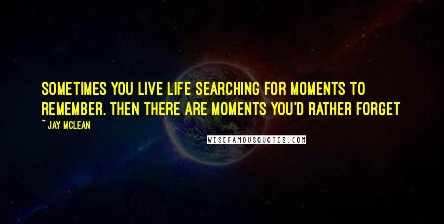 Jay McLean Quotes: Sometimes you live life searching for moments to remember. Then there are moments you'd rather forget