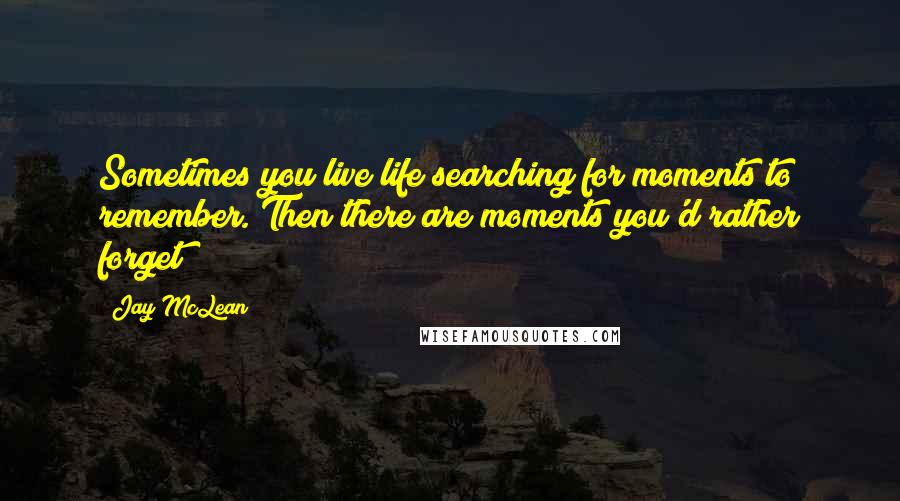 Jay McLean Quotes: Sometimes you live life searching for moments to remember. Then there are moments you'd rather forget