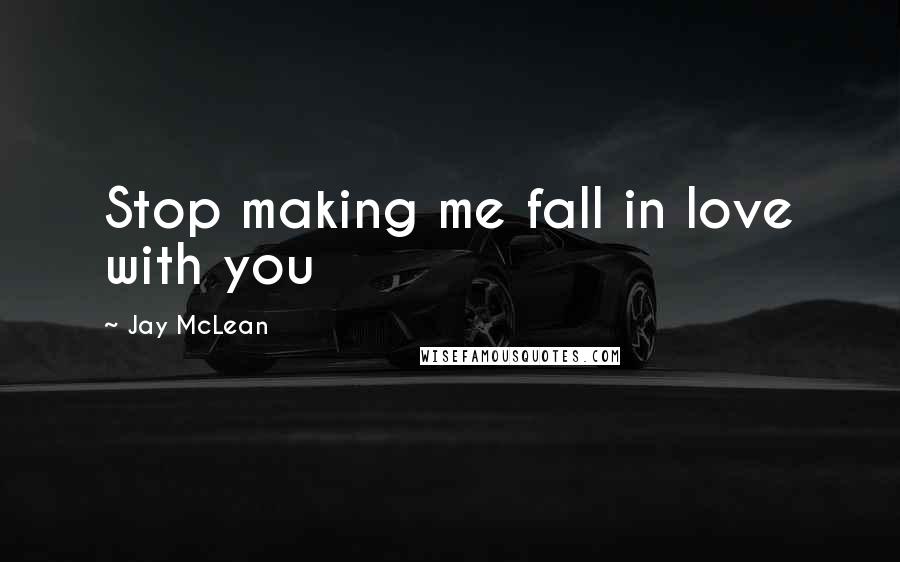 Jay McLean Quotes: Stop making me fall in love with you