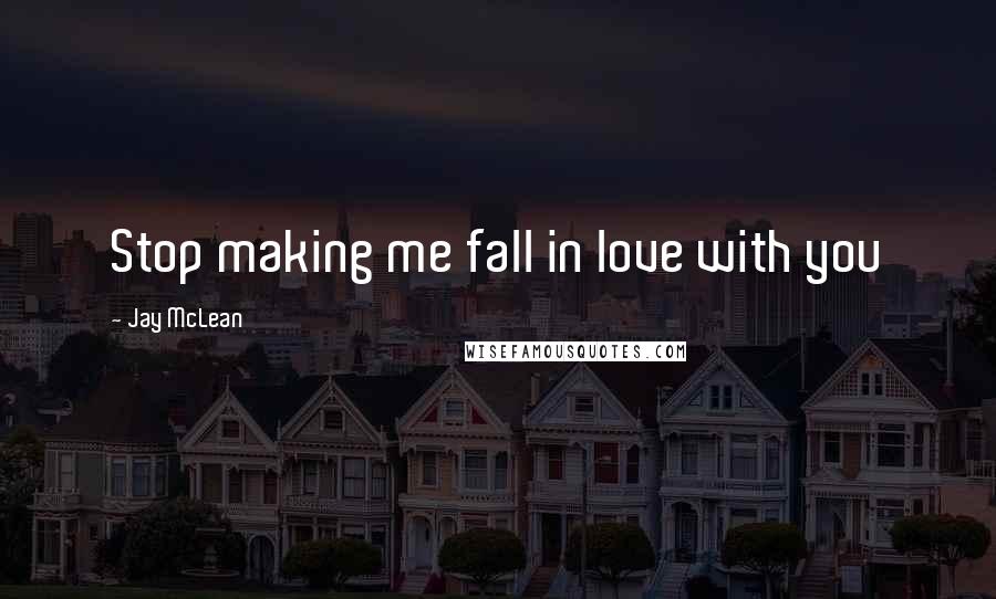 Jay McLean Quotes: Stop making me fall in love with you