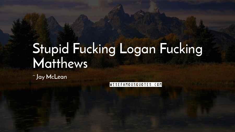 Jay McLean Quotes: Stupid Fucking Logan Fucking Matthews