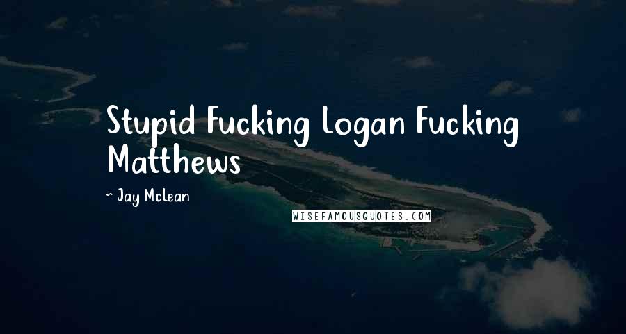 Jay McLean Quotes: Stupid Fucking Logan Fucking Matthews