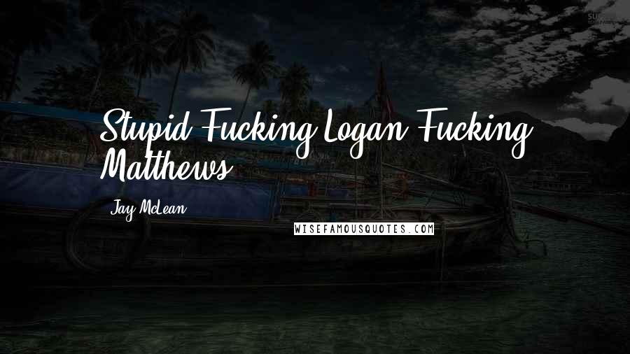 Jay McLean Quotes: Stupid Fucking Logan Fucking Matthews