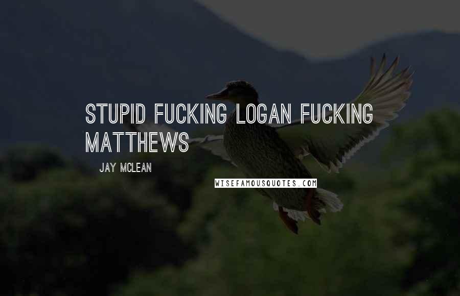 Jay McLean Quotes: Stupid Fucking Logan Fucking Matthews