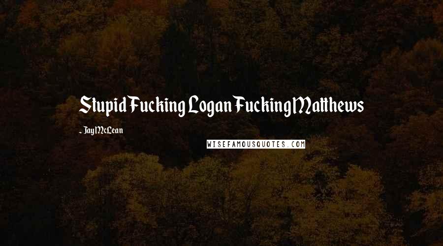 Jay McLean Quotes: Stupid Fucking Logan Fucking Matthews