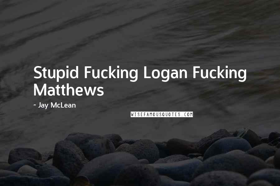 Jay McLean Quotes: Stupid Fucking Logan Fucking Matthews