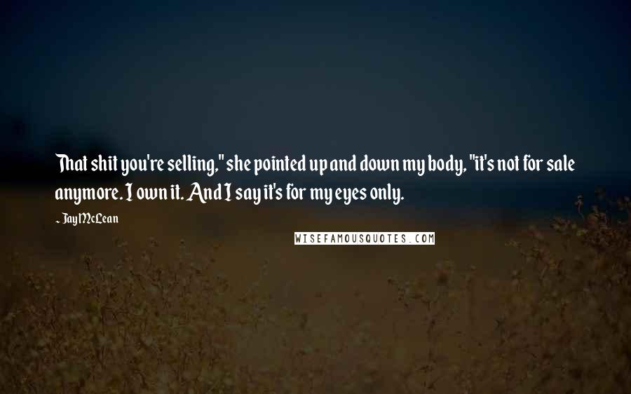 Jay McLean Quotes: That shit you're selling," she pointed up and down my body, "it's not for sale anymore. I own it. And I say it's for my eyes only.