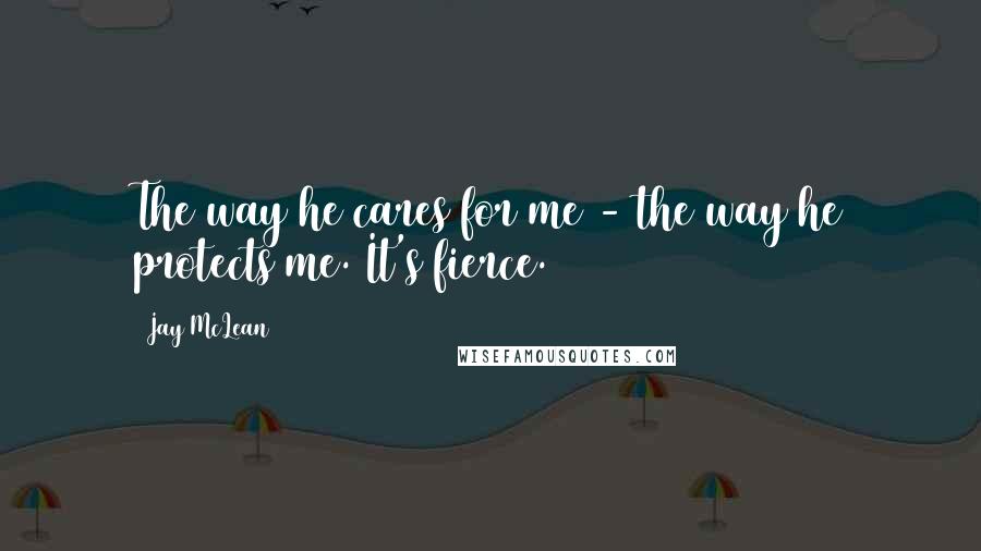 Jay McLean Quotes: The way he cares for me - the way he protects me. It's fierce.