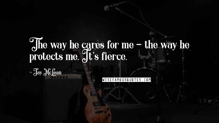 Jay McLean Quotes: The way he cares for me - the way he protects me. It's fierce.