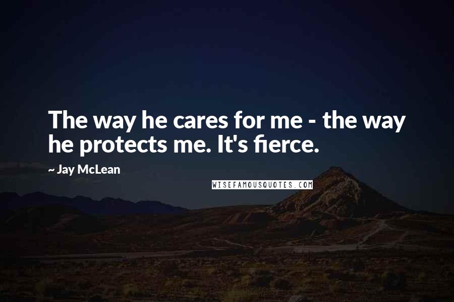 Jay McLean Quotes: The way he cares for me - the way he protects me. It's fierce.