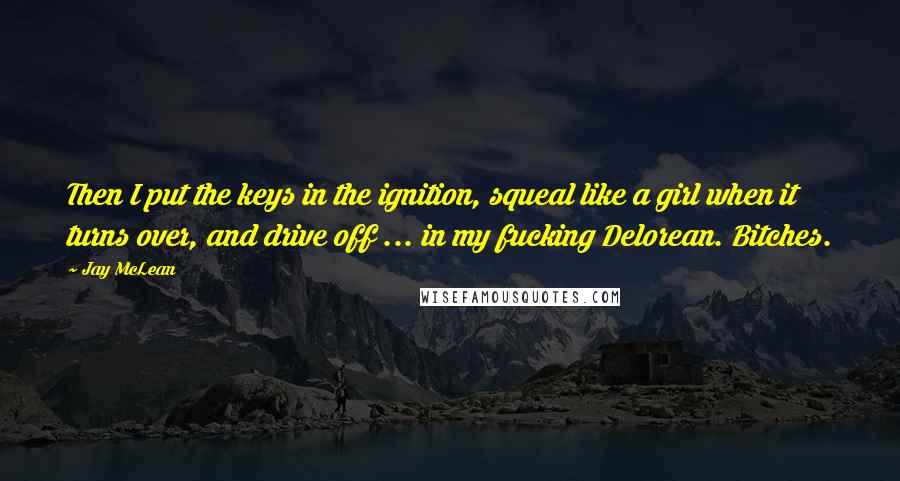 Jay McLean Quotes: Then I put the keys in the ignition, squeal like a girl when it turns over, and drive off ... in my fucking Delorean. Bitches.